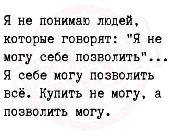 Я не понимаю людей которые говорят Я не могу себе позволить Я себе могу позволить всё Купить не могу а позволить могу