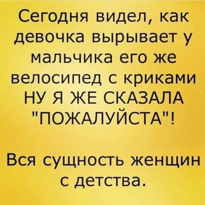 Сегодня видел как девочка вырывает у мальчика его же велосипед с криками НУ Я ЖЕ СЪЁАЗАЛА ПОЖАЛУИСТА Вся сущность женщин с детства