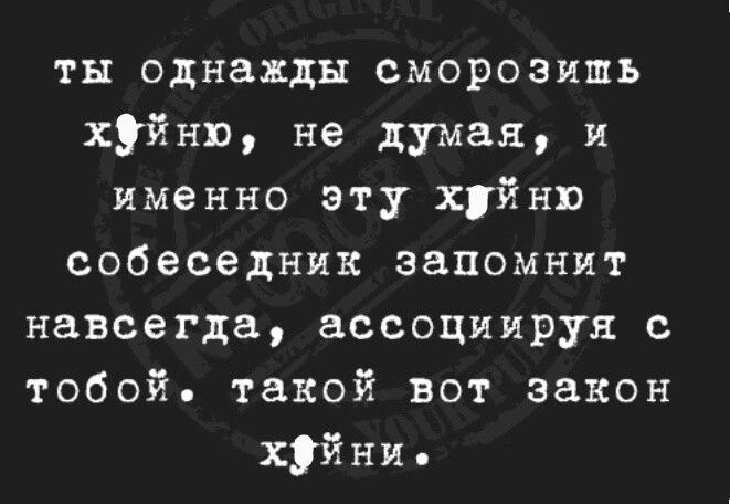 ты однажды сморозишь хуйню не думая и именно эту хуйню собеседник запомнит навсегда ассоциирун с тобой такой вот закон хуйня