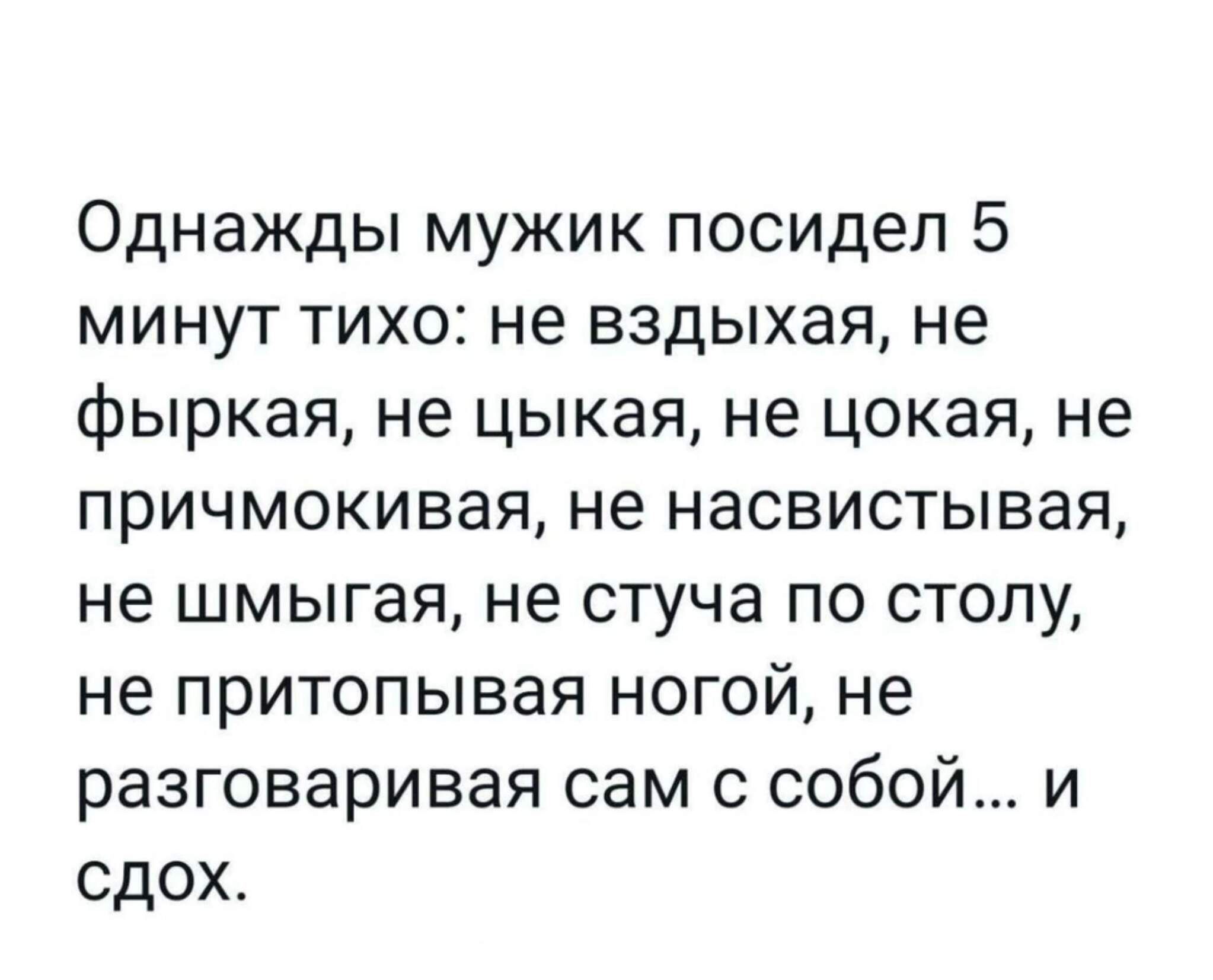 Однажды мужик посидел 5 минут тихо не вздыхая не фыркая не цыкая не цокая не причмокивая не насвистывая не шмыгая не стуча по столу не притопывая ногой не разговаривая сам с собой и сдох