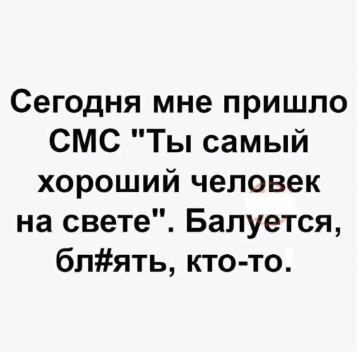 Сегодня мне пришло СМС Ты самый хороший человек на свете Балуется блять кто то