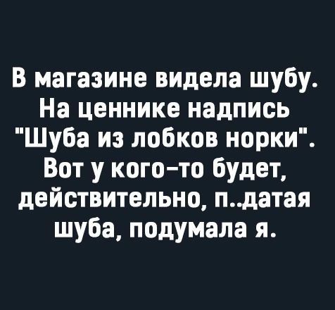 в магазине видела шубу На ценнике надпись Шуба из лобков норки Вот у когото будет действительно пдатая шуба подумала я