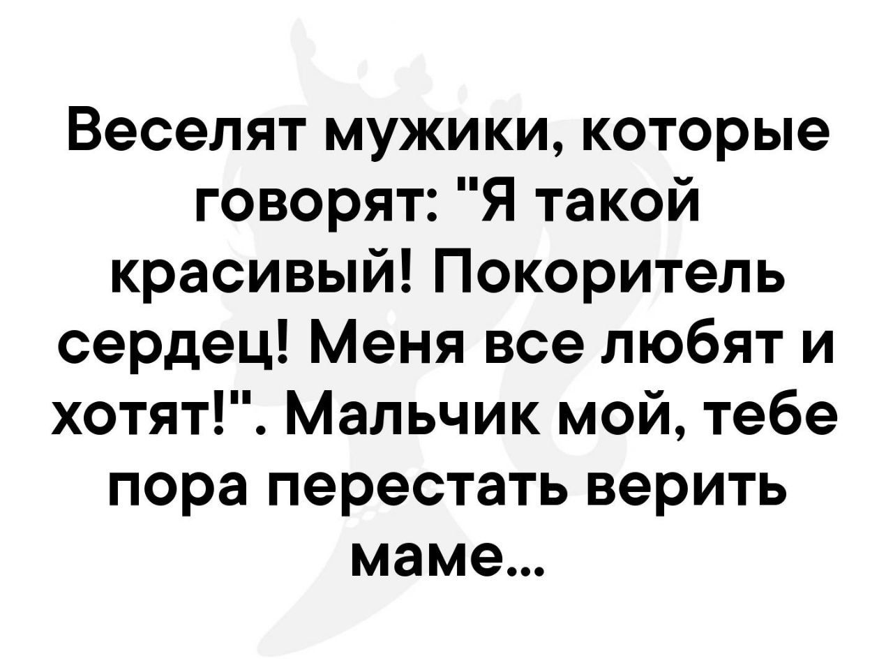 Веселят мужики которые говорят Я такой красивый Покоритель сердец Меня все любят и хотят Мальчик мой тебе пора перестать верить маме