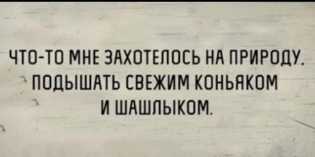 ЧТО ТО МНЕ ЗАХПТЕПОЕЬ Нд ПРИРОДУ ПОПЫШАТЬ СВЕЖИМ КОНЬЯКПМ И ШЛШПЫКПМ