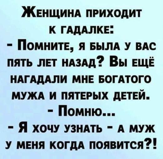 Женщиня приходит к ГАдАЛКЕ Помните я вым у ВАС пять лет няздд Вы ЕЩЁ НАГАдАЛИ мне вогдтого муж и пятерых дЕТЕЙ Помню я хочу узндть А муж У мвня когдА появится