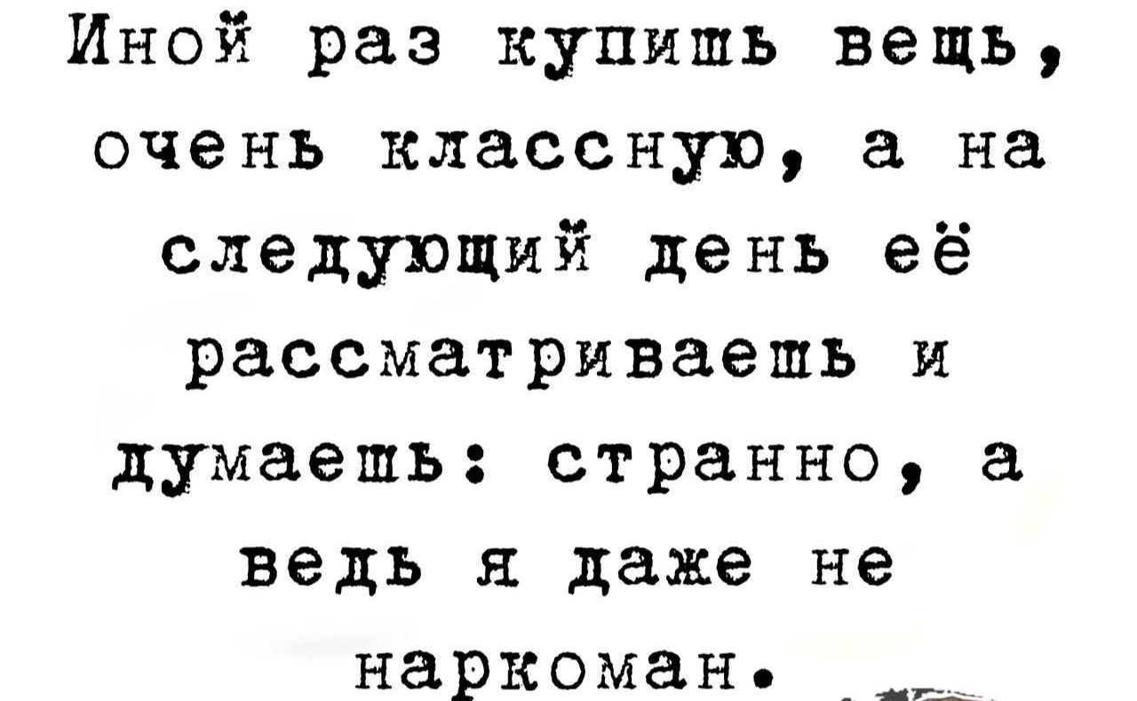 Иной раз купишь вещь очень классную на следующий день её рассматриваешь и думаешь странно а ведь я даже не наркоман