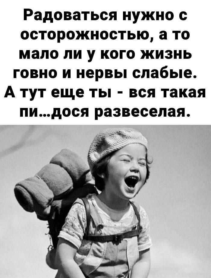 Радоваться нужно с осторожностью а то мало ли у кого жизнь говно и нервы слабые А тут еще ты вся такая пидося развеселая