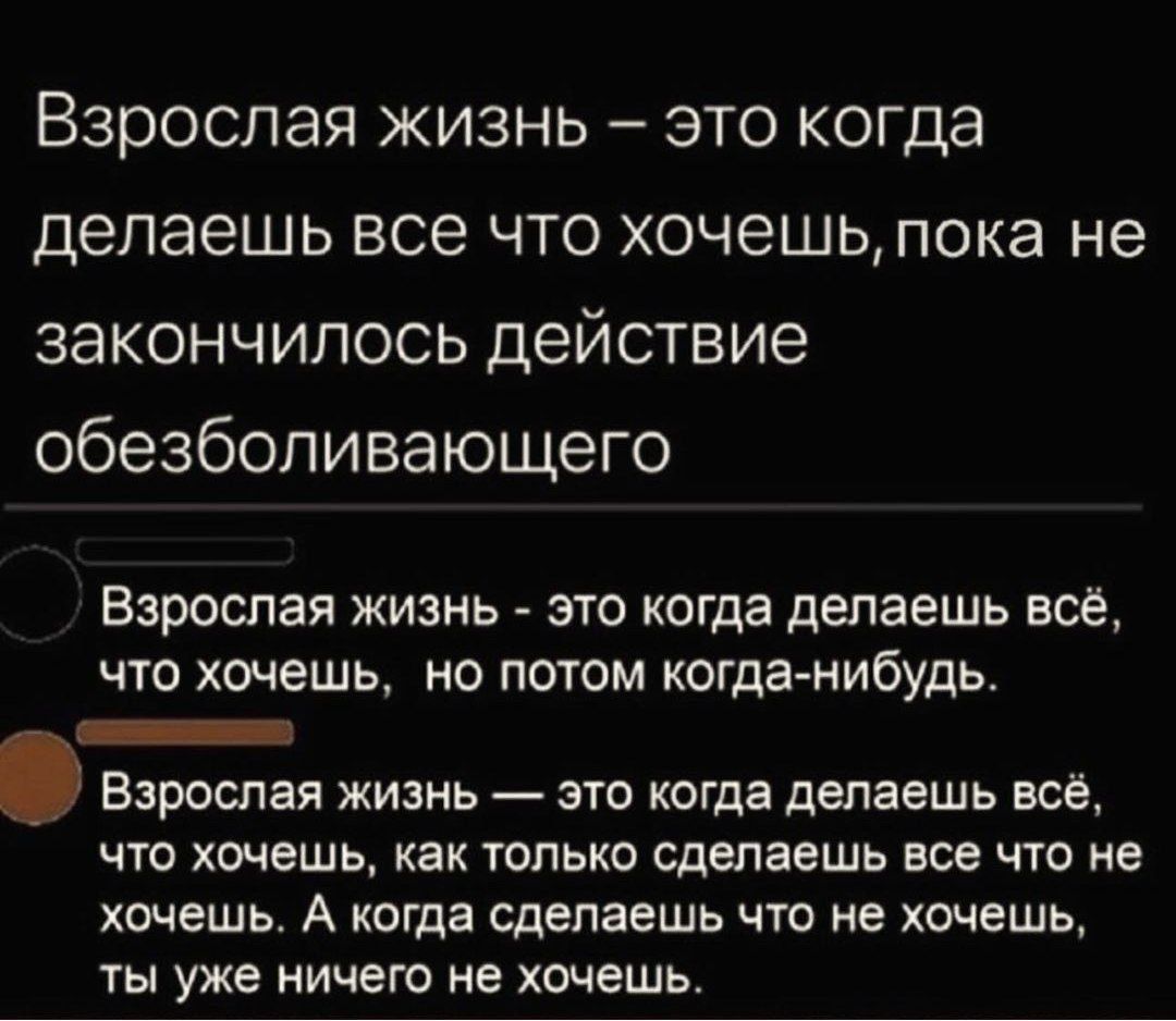 Взрослая жизнь это когда делаешь все что хочешьпока не закончилось действие обезболивающего Взрослая ЖИЗНЬ ЭТО когда делаешь всё ЧТО хочешь НО ПОТОМ КОГДЭ НИбУдЬ _ Взрсспая жизнь это когда делаешь все что хочешь как только сделаешь все что не шешь А когда сделаешь что не хочешь ты уже ничего не хочешь