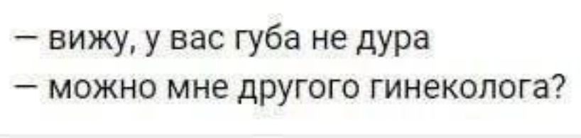 вижу у вас губа не дура можно мне другого гинеколога