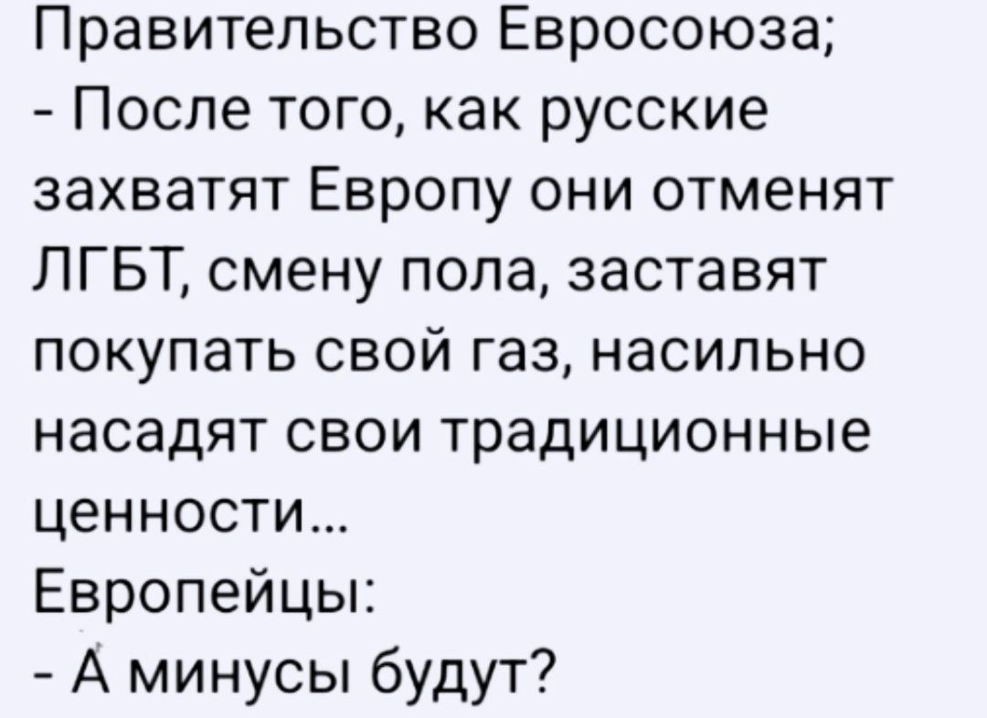 Правительство Евросоюза После того как русские захватят Европу они отменят ЛГБТ смену попа заставят покупать свой газ насильно насадят свои традиционные ценности Европейцы А минусы будут