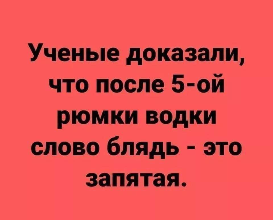 Ученые доказали что после 5 ой рюмки водки слово блядь это запятая