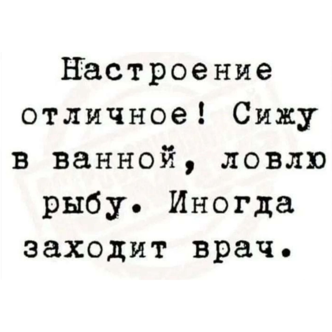 настроение отличное Сижу в ванной ловлю рыбу Иногда заходит врач