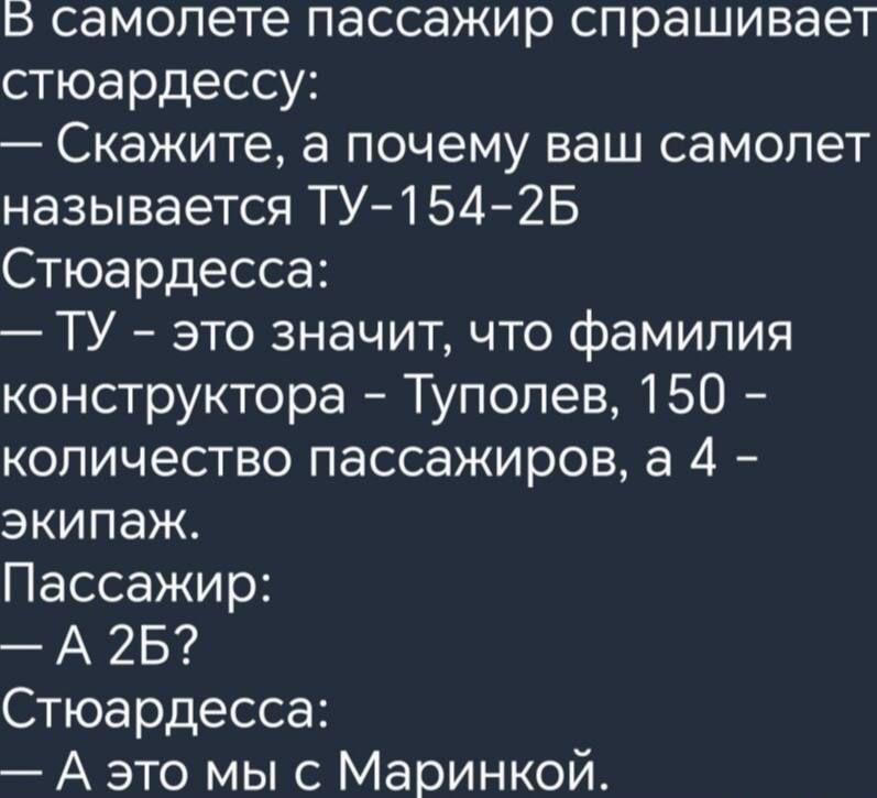 В самолете пассажир спрашивает стюардессу Скажите а почему ваш самолет называется ТУ1542Б Стюардесса ТУ это значит что фамилия конструктора Туполев 150 количество пассажиров а 4 экипаж Пассажир А 25 Стюардесса А это мы с Маринкой