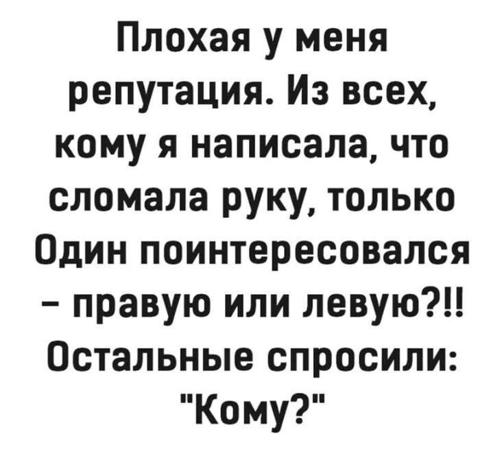 Плохая у меня репутация Из всех кому я написала что сломала руку только Один поинтересовался правую или левую Остальные спросили Кому