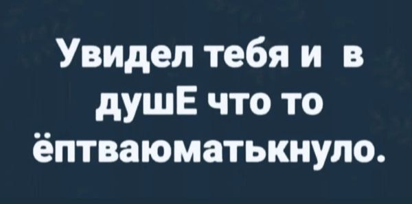 Увидел тебя и в душЕ что то ёптваюматькнуло