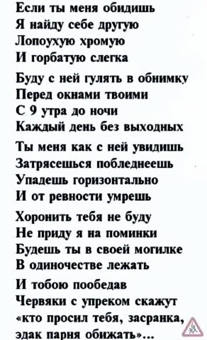 Если ты меня обидншь я пойду себе другую Лопоухую хромую И горбятую слеш Буду с ней гулять в обнимку Перед окнами твоими С 9 утр до ночи Каждый день без выходных Ты меня кпк ней увидишь Зятрясешься поблелиеешь Упадешъ горизонтально и от ревности умрешь Хороиить тебя не буду Не приду я и помшпки Будешь ты в своей машине В одиночестве лежять И тобою пообедав Червяки упреком скажут кто просил тебя зя