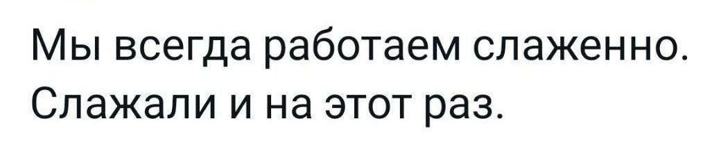 Мы всегда работаем слаженно Слажали и на этот раз