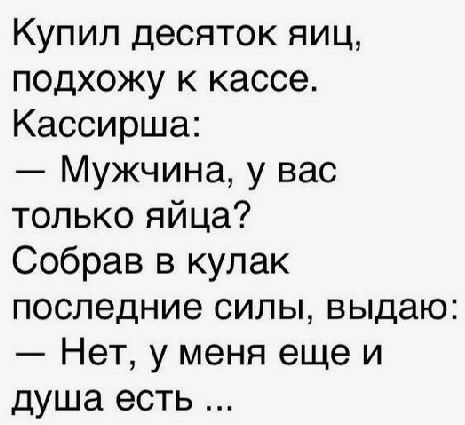 Купил десяток яиц подхожу к кассе Кассирша Мужчина у вас только яйца Собрав в кулак последние силы выдаю Нет у меня еще и душа есть