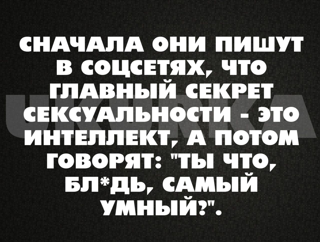 СНАЧАЛА ОНИ ПИШУТ В СОЦСЕТЯХ ЧТО ТЛАВНЪЙ СЕКРЕТ СЕКСУАЛЪНОСТИ ЭТО ИНТЕЛЛЕКТ А ПОТОМ ГОВОРЯТ ТЫ ЧТО БЛдЪ СМБ УМНЪИЗ