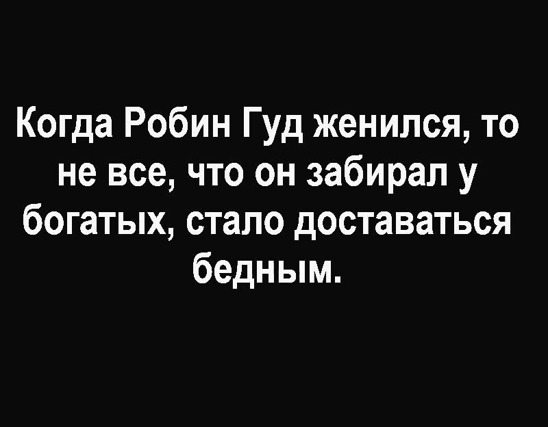 Когда Робин Гуд женился то не все что он забирал у богатых стало доставаться бедным