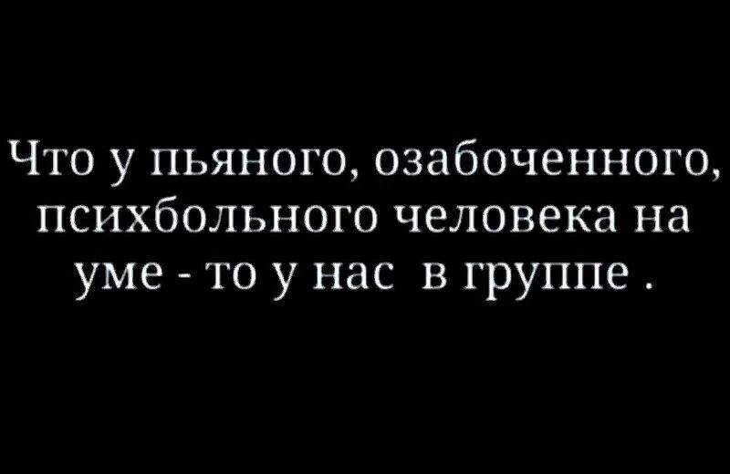 Что у пьяного озабоченного психбольного человека на уме то у нас в группе