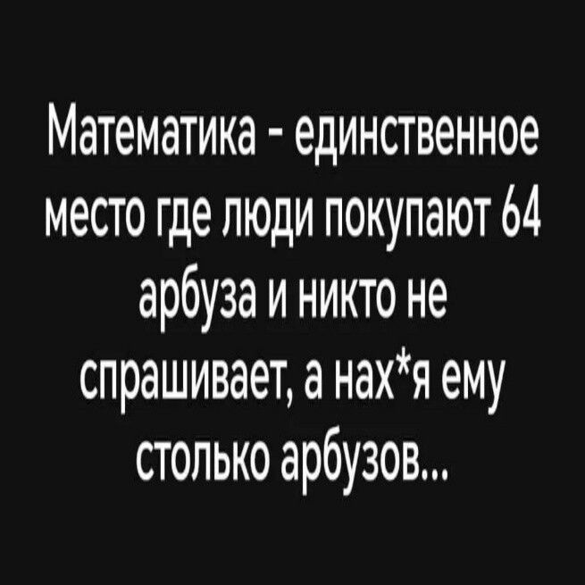 Математика единственное место где люди покупают 64 арбуза и никто не спрашивает а нахя ему столько арбузов