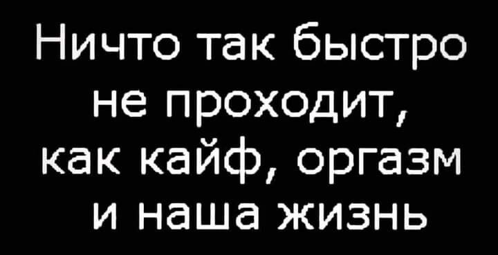 Ничто так быстро не проходит как кайф оргазм и наша жизнь