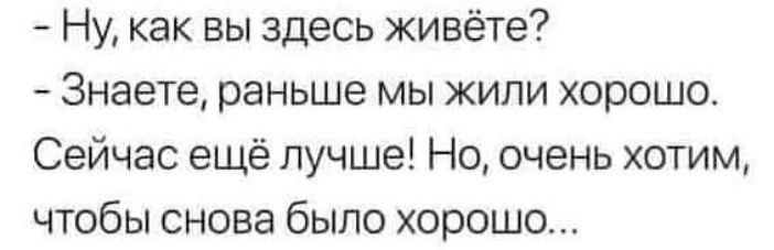 Ну как вы здесь живёте Знаете раньше мы жили хорошо Сейчас ещё лучше Но очень хотим чтобы снова было хорошо