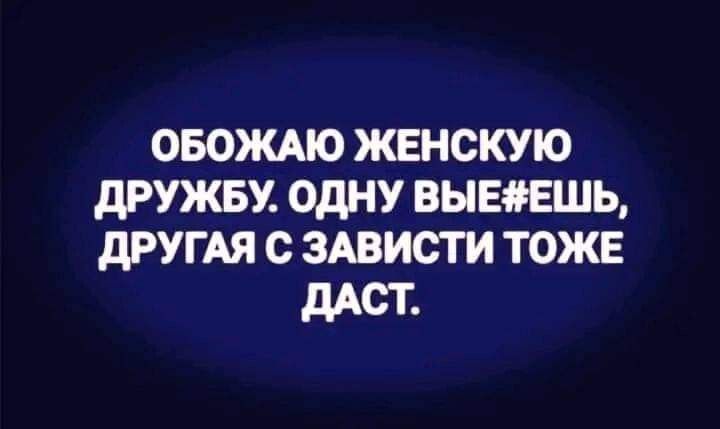 ОБОЖАЮ ЖЕНОКУЮ дРУЖБУ ОДНУ ВЫЕЗРЕШЬ дРУГАЯ С ЗАВИСТИ ТОЖЕ дАОТ