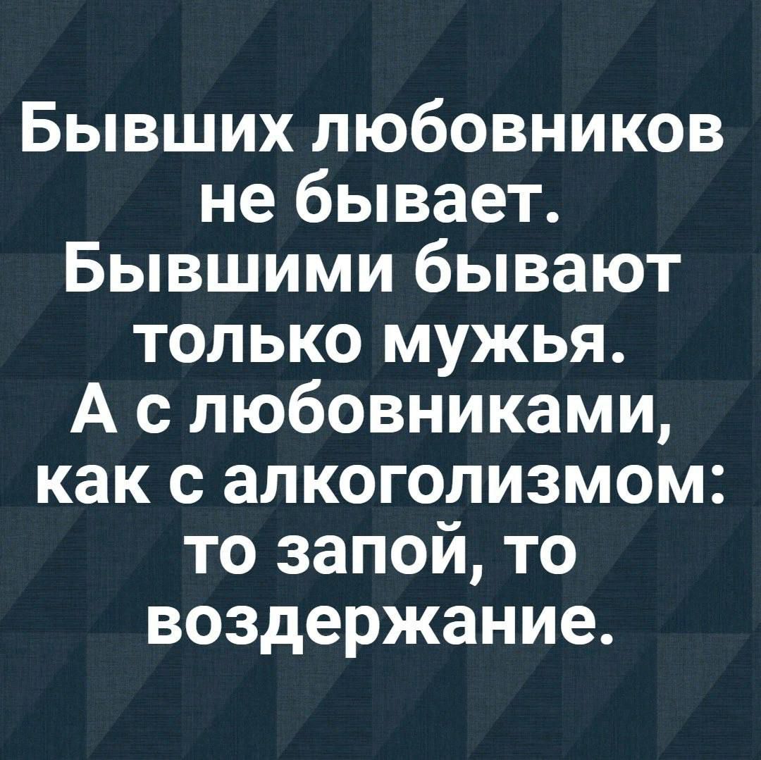 Бывших любовников не бывает Бывшими бывают только мужья А с любовниками как с алкоголизмом то запой то воздержание