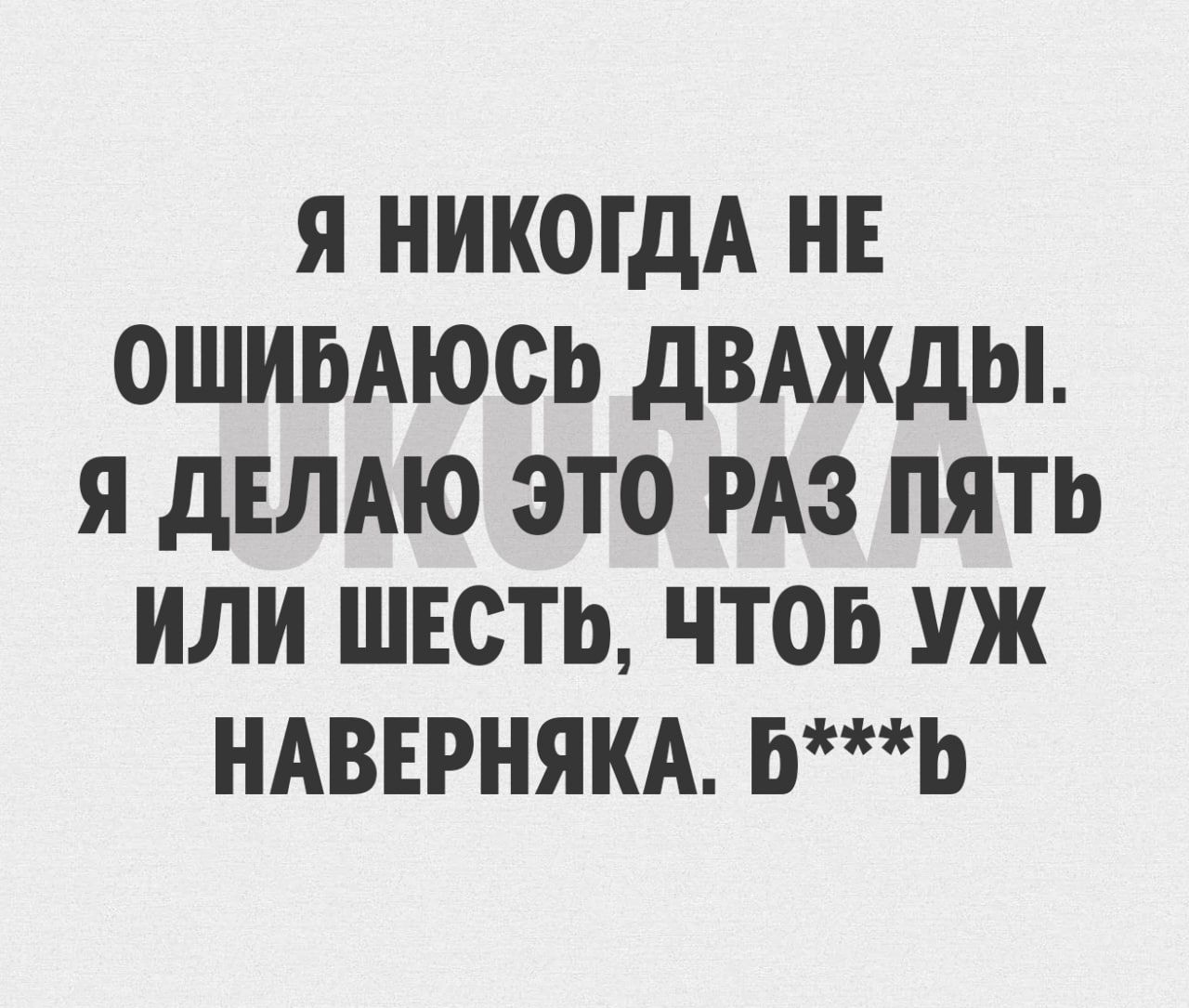 Я НИКОГДА НЕ ОШИБАЮСЬ дВАЖдЫ Я дЕЛАЮ ЭТО РАЗ ПЯТЬ ИЛИ ШЕСТЬ ЧТОБ УЖ НАВЕРНЯКА БЬ