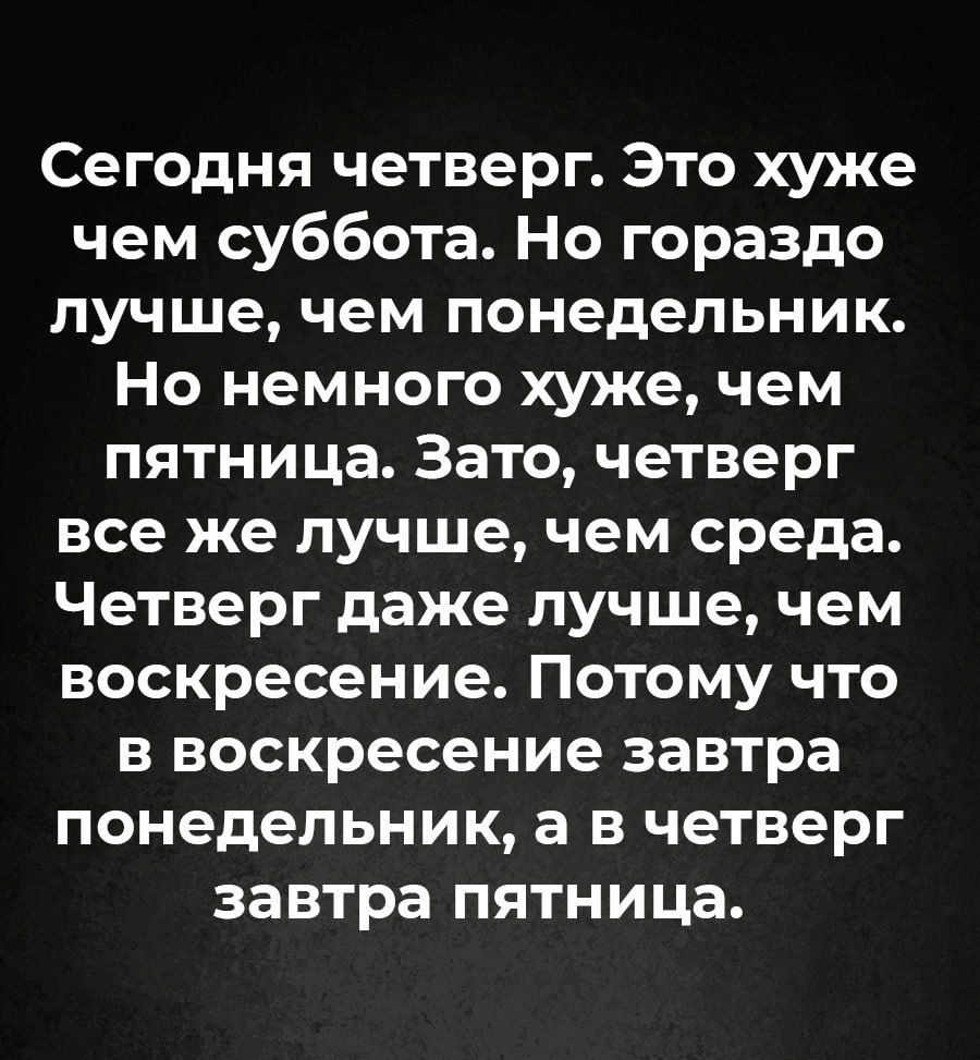 Сегодня четверг Это хуже чем суббота Но гораздо лучше чем понедельник Но немного хуже чем пятница Зато четверг все же лучше чем среда Четверг даже лучше чем воскресение Потому что в воскресение завтра понедельник а в четверг завтра пятница