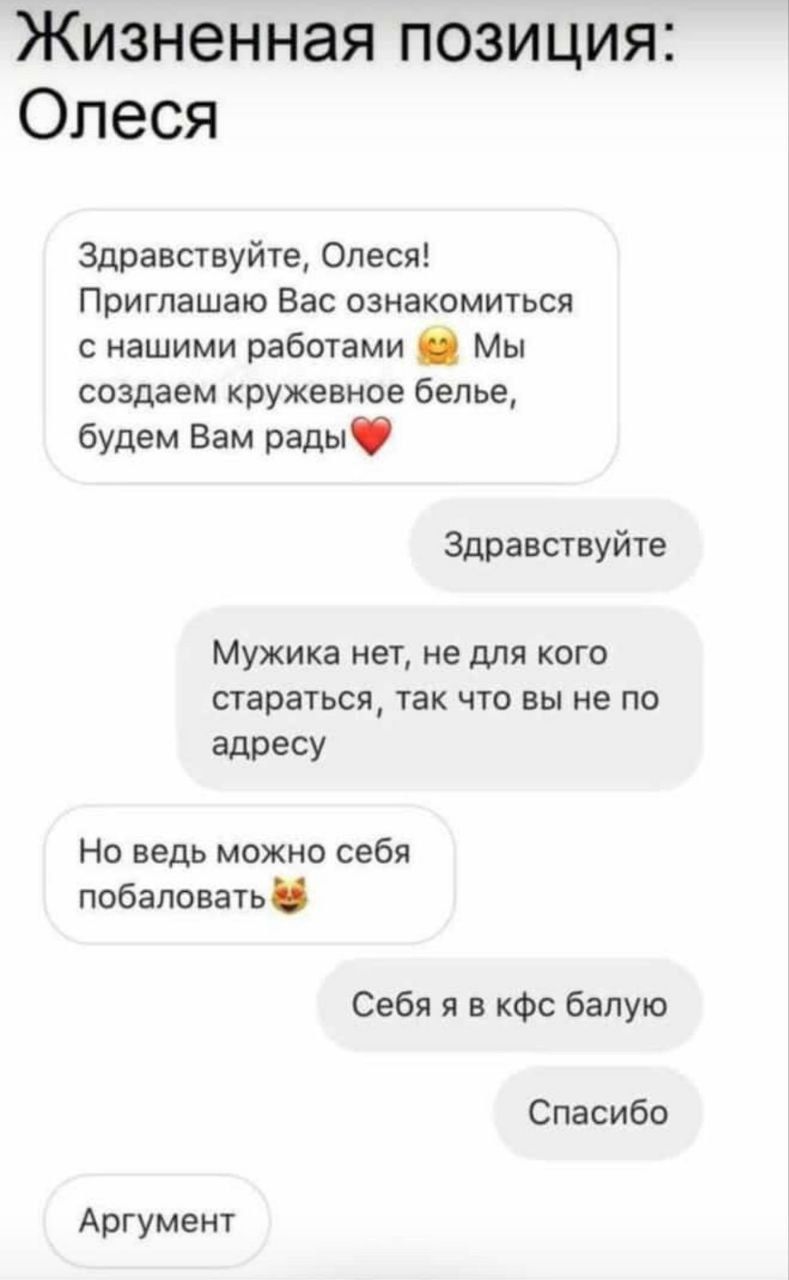 Жизненная позиция Олеся Здравствуйте Олеся Приглашаю Вас ознакомиться с нашими работами Мы создаем кружевное белье будем Вам рады Здравствуйте Мужика нет не для кого стараться так что вы не по адресу Но ведь можно себя побаловать Себя я в кфс бапую Спасибо Аргумент