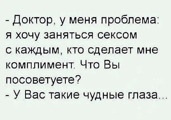 Доктор у меня проблема я хочу заняться сексом с каждым кто сделает мне комплимент Что Вы посоветуете У Вас такие чудные глаза