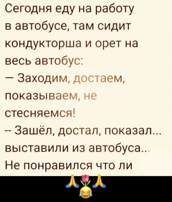 Сегодня еду на работу в автобусе там сидит кондукторша и орет на весь автобус Заходим Д шем показываем стесняемся Зашёл достал показал выставили из автобуса Не понравился что ли