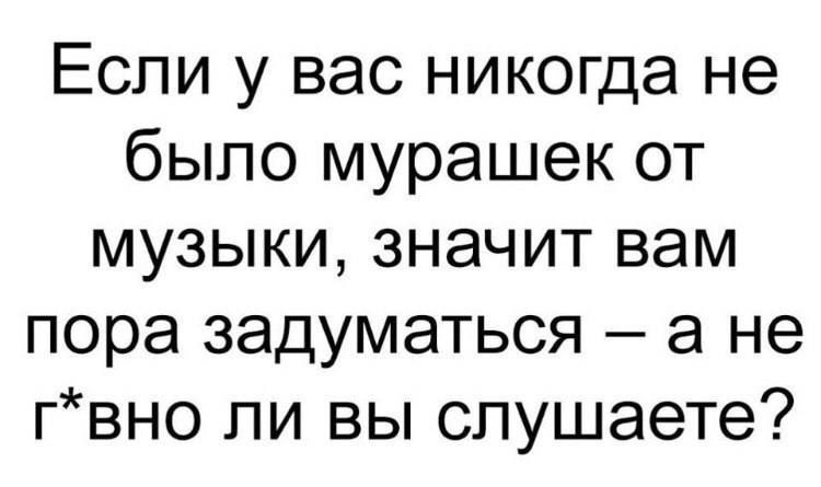 Если у вас никогда не было мурашек от музыки значит вам пора задуматься а не гвно ли вы слушаете