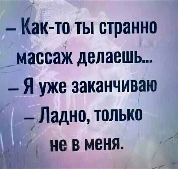 Как то ты странно _ массаж делаешь Я уже заканчиваю Ладно только ф не в меня