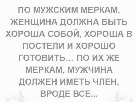 ПО МУЖСКИМ МЕРКАМ ЖЕНЩИНА ДОЛЖНА БЫТЬ ХОРОША СОБОЙ ХОРОША В ПОСТЕПИ И ХОРОШО ГОТОВИТЬ ПО ИХ ЖЕ МЕРКАМ МУЖЧИНА ДОЛЖЕН ИМЕТЬ ЧЛЕН ВРОДЕ ВСЕ