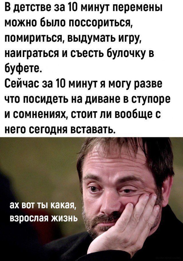 В детстве за 10 минут перемены можно было поссориться помириться выдумать игру наиграться и съесть булочку в буфете Сейчас за 10 минут я могу разве что посидеть на диване в ступоре и сомнениях стоит ли вообще с него сегодня вставать ЗХ ВОТ ТЫ какая взрослая ЖИЗНЬ