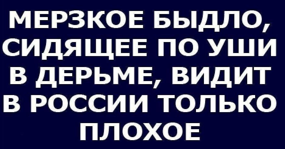 МЕРЗКОЕ БЫДЛО СИДЯЩЕЕ ПО УШИ В ДЕРЬМЕ ВИДИТ В РОССИИ ТОЛЬКО ПЛОХОЕ