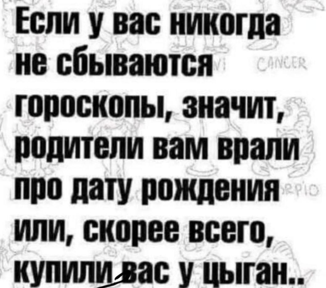 Если у вас никогда но сбываются гороскопы значит родители вам врали поо дату рождения или скорее всего купилшзас у цыган