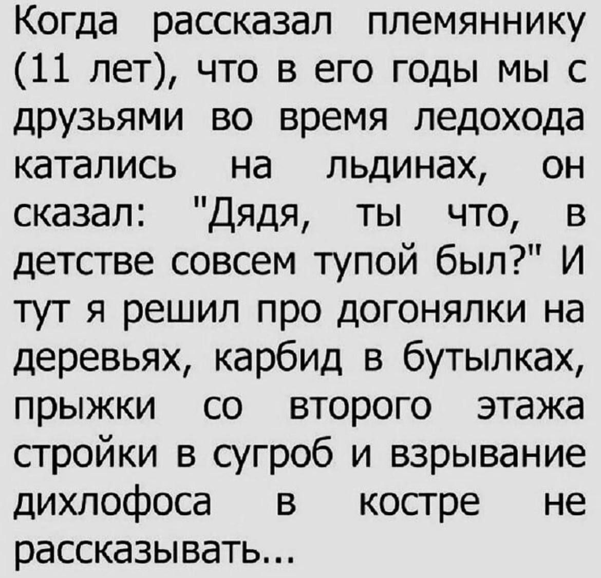 Когда рассказал племяннику 11 лет что в его годы мы с друзьями во время ледохода катались на пьдинах он сказал Дядя ты что в детстве совсем тупой был И тут я решил про догонялки на деревьях карбид в бутылках прыжки со второго этажа стройки в сугроб и взрывание дихлофоса в костре не рассказывать