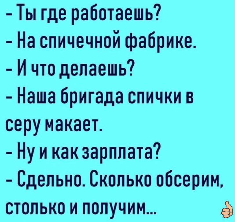 Ты где работаешь На спичечной фабрике И что делаешь Наша бригада спички в серу макает Ну и как зарплата Сдепьно Скопько обсерим столько и попучим