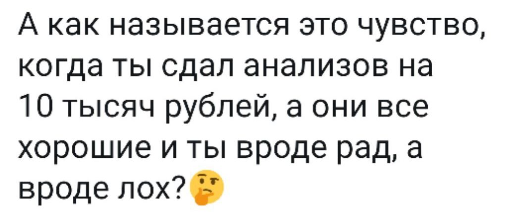 А как называется это чувство когда ты сдал анализов на 10 тысяч рублей а они все хорошие и ты вроде рад а вроде лох