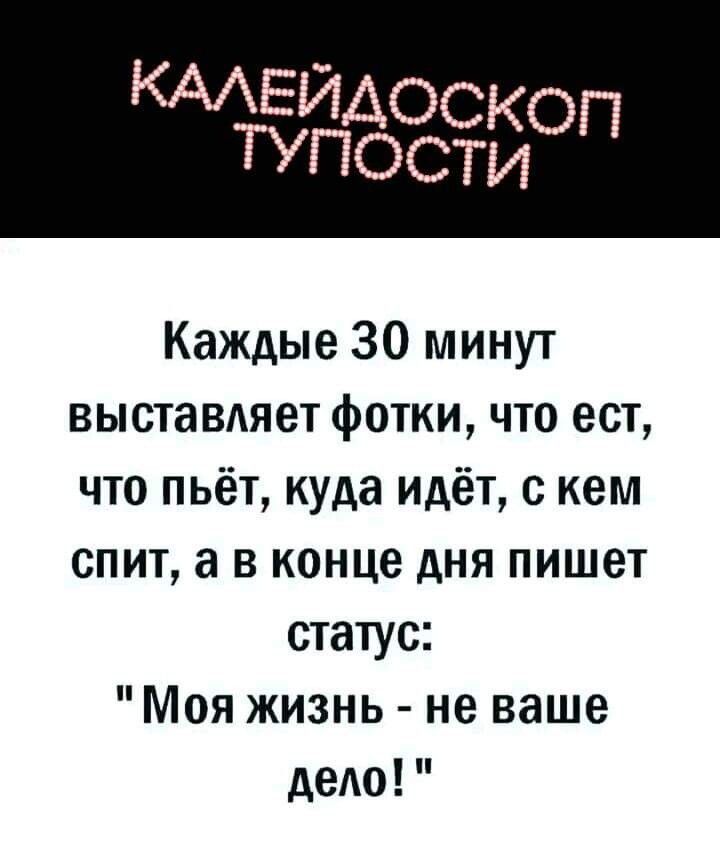 КАЕйдоскоп ТУП ПОСТИ Каждые 30 минут выставляет фотки что ест что пьёт куда идёт с кем спит а в конце дня пишет статус Моя жизнь не ваше дело