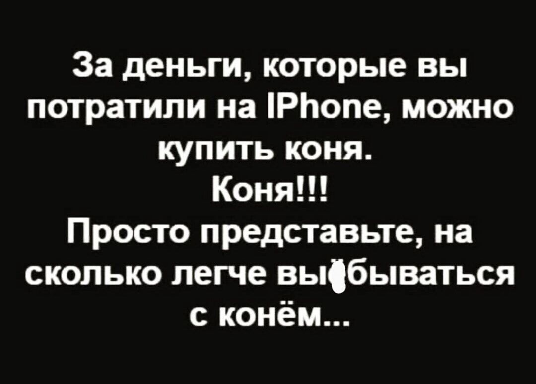 За деньги которые вы потратили на РЬопе можно купить коня Коня Просто представьте на сколько легче вьщбываться с конём