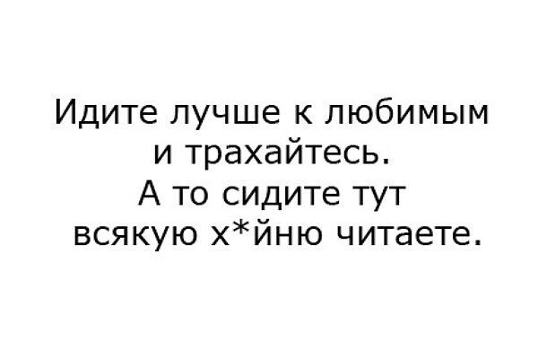 Идите лучше к любимым и трахайтесь А то сидите тут всякую хйню читаете