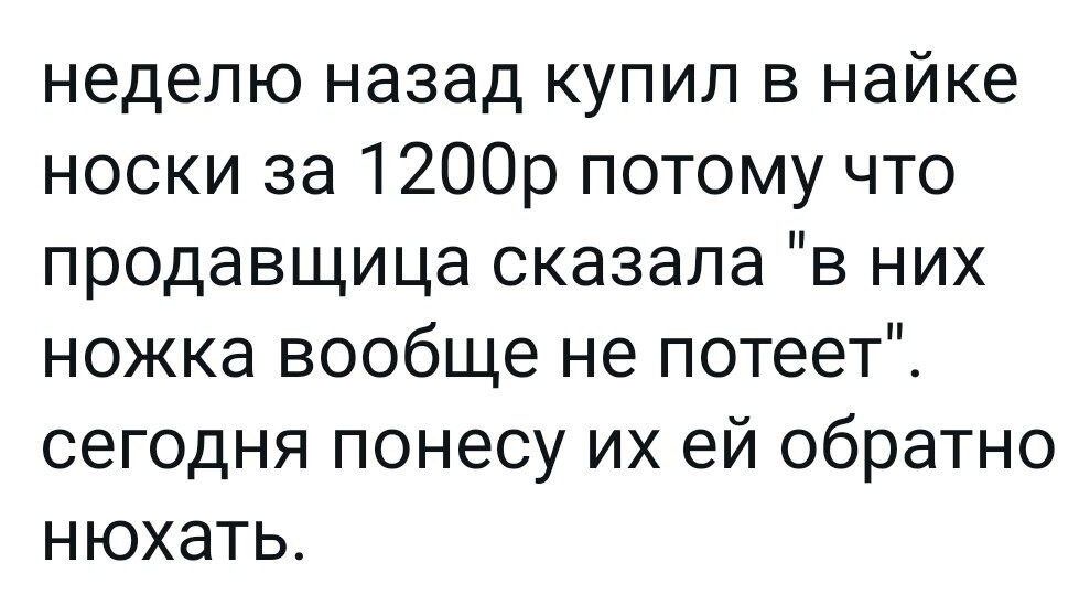 неделю назад купил в найке носки за 1200р потому что продавщица сказала в них ножка вообще не потеет сегодня понесу их ей обратно нюхать