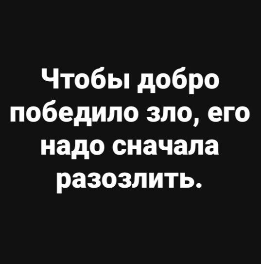 Чтобы добро победило зло его надо сначала разозлить