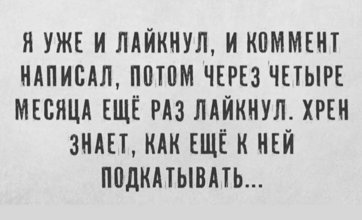 Я УЖЕ И ЛАЙКНУЛ И КПММЕНТ НАПИСАЛ ППТПМ ЧЕРЕЗ ЧЕТЫРЕ МЕСЯЦА ЕЩЁ РАЗ ЛАЙКНУЛ ХРЕН ЗНАЕТ КАК ЕЩЁ К НЕЙ ППДКАТЫВАТЬ